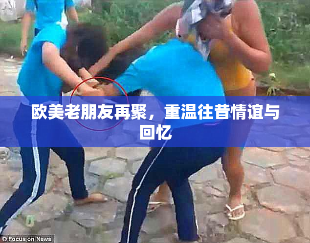 欧美老朋友再聚，重温往昔情谊与回忆