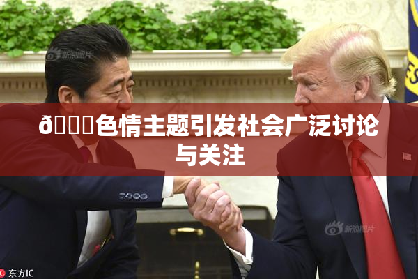 🔞色情主题引发社会广泛讨论与关注