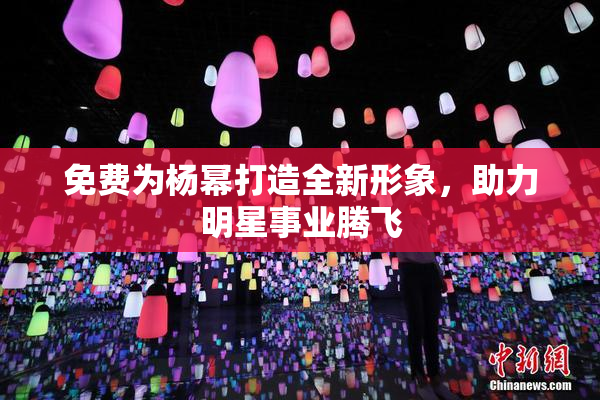 免费为杨幂打造全新形象，助力明星事业腾飞