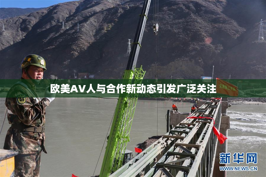 欧美AV人与合作新动态引发广泛关注