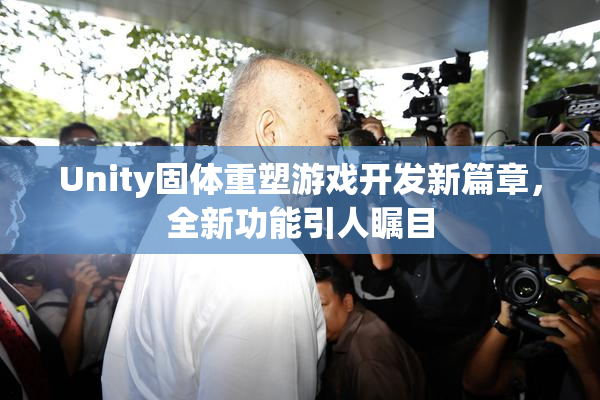 Unity固体重塑游戏开发新篇章，全新功能引人瞩目