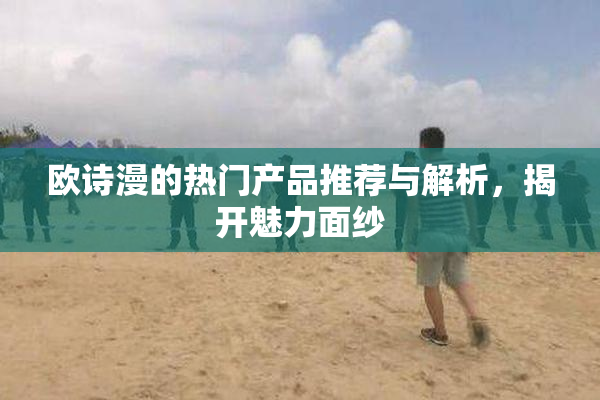 欧诗漫的热门产品推荐与解析，揭开魅力面纱