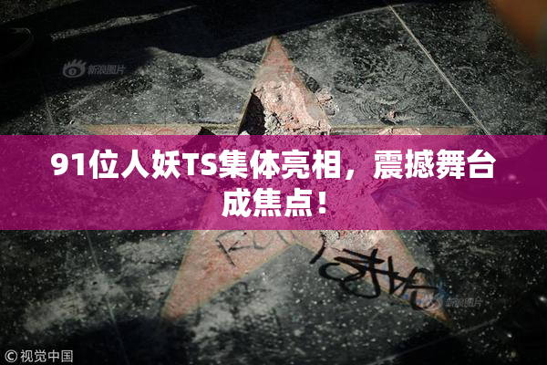 91位人妖TS集体亮相，震撼舞台成焦点！