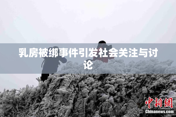 乳房被绑事件引发社会关注与讨论