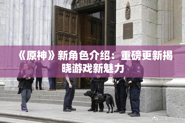 《原神》新角色介绍：重磅更新揭晓游戏新魅力