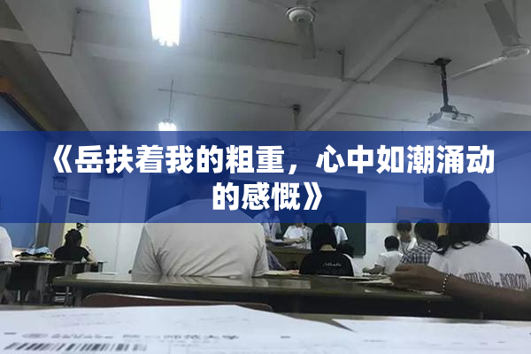 《岳扶着我的粗重，心中如潮涌动的感慨》