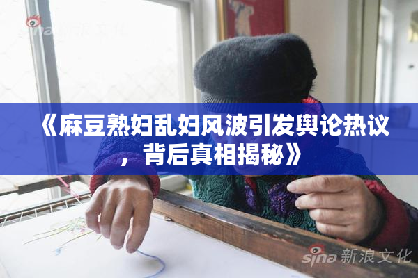 《麻豆熟妇乱妇风波引发舆论热议，背后真相揭秘》