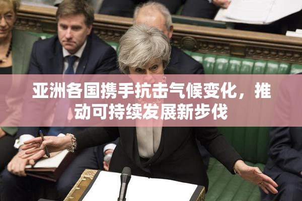 亚洲各国携手抗击气候变化，推动可持续发展新步伐
