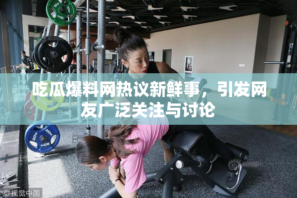吃瓜爆料网热议新鲜事，引发网友广泛关注与讨论