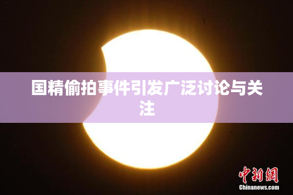国精偷拍事件引发广泛讨论与关注