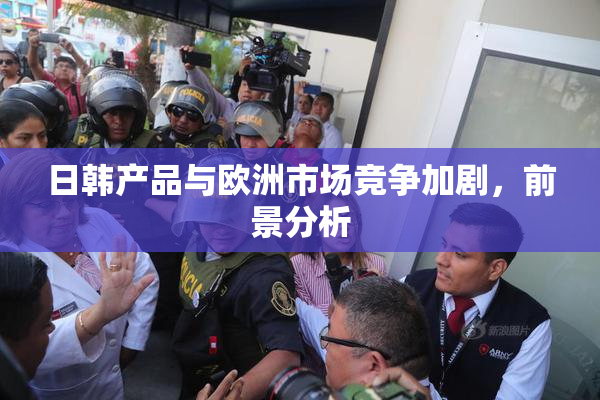 日韩产品与欧洲市场竞争加剧，前景分析