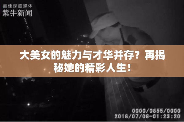 大美女的魅力与才华并存？再揭秘她的精彩人生！