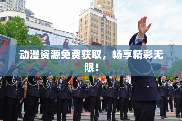 动漫资源免费获取，畅享精彩无限！