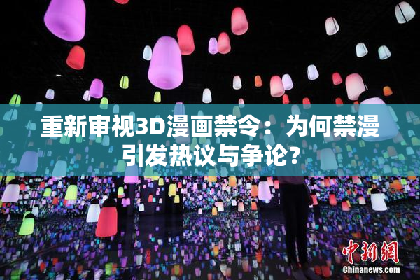 重新审视3D漫画禁令：为何禁漫引发热议与争论？