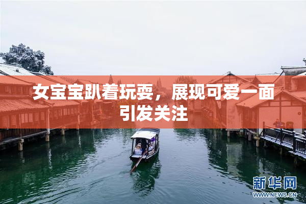 女宝宝趴着玩耍，展现可爱一面引发关注