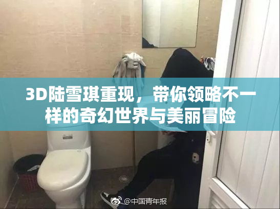 3D陆雪琪重现，带你领略不一样的奇幻世界与美丽冒险