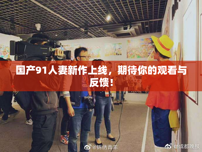 国产91人妻新作上线，期待你的观看与反馈！