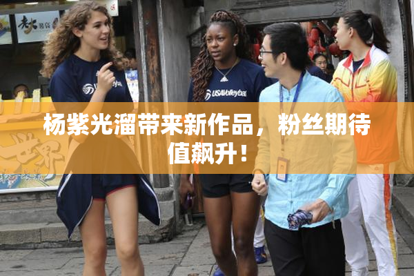 杨紫光溜带来新作品，粉丝期待值飙升！