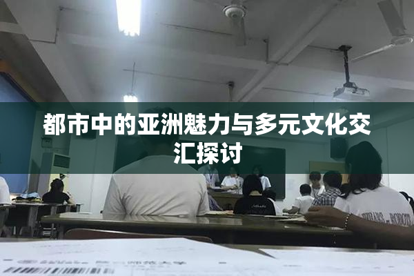 都市中的亚洲魅力与多元文化交汇探讨