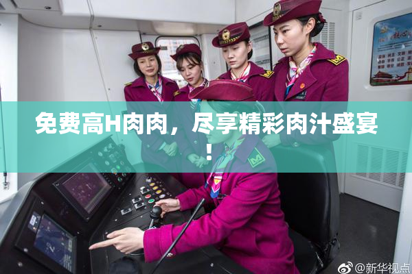 免费高H肉肉，尽享精彩肉汁盛宴！