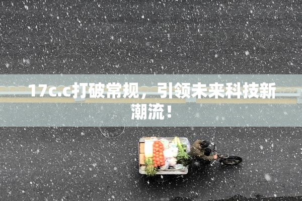 17c.c打破常规，引领未来科技新潮流！