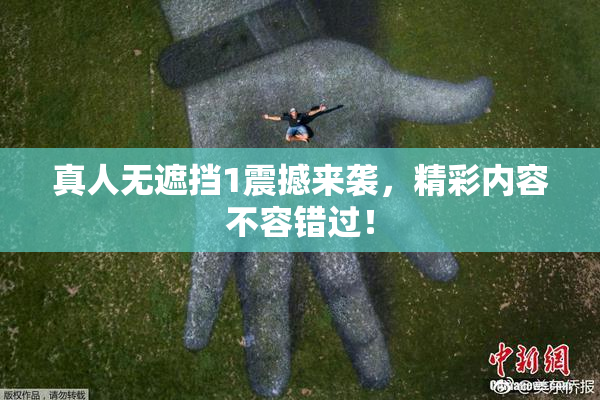 真人无遮挡1震撼来袭，精彩内容不容错过！