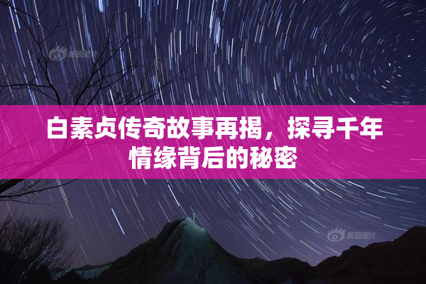白素贞传奇故事再揭，探寻千年情缘背后的秘密