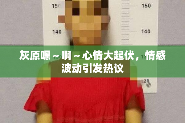 灰原嗯～啊～心情大起伏，情感波动引发热议