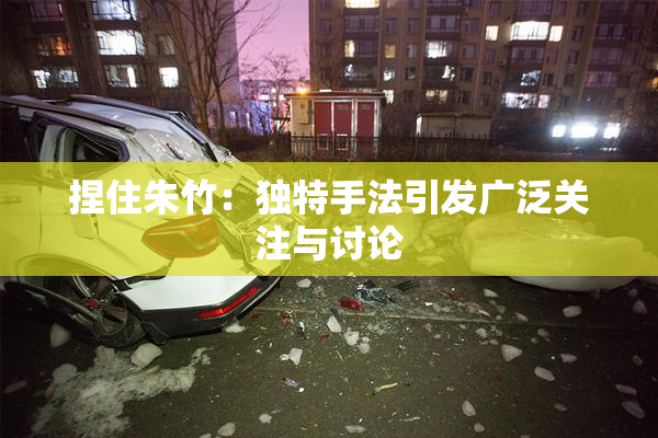 捏住朱竹：独特手法引发广泛关注与讨论