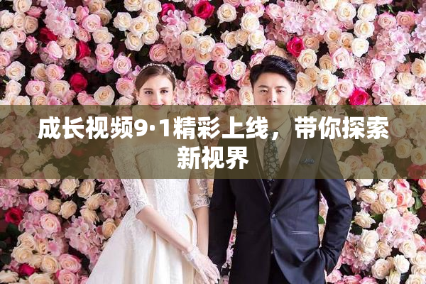 成长视频9·1精彩上线，带你探索新视界