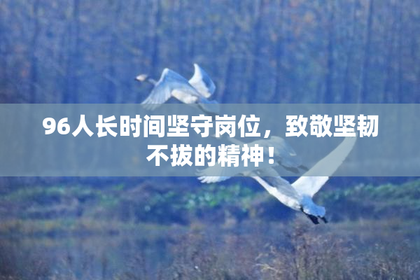 96人长时间坚守岗位，致敬坚韧不拔的精神！