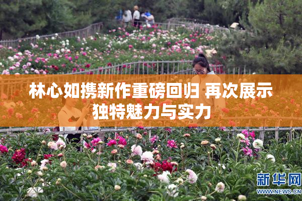 林心如携新作重磅回归 再次展示独特魅力与实力