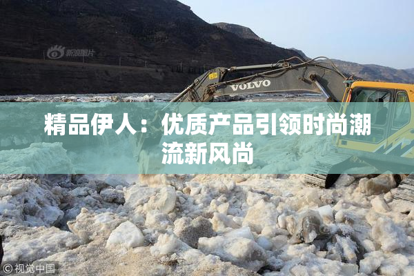 精品伊人：优质产品引领时尚潮流新风尚