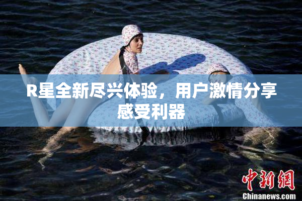 R星全新尽兴体验，用户激情分享感受利器