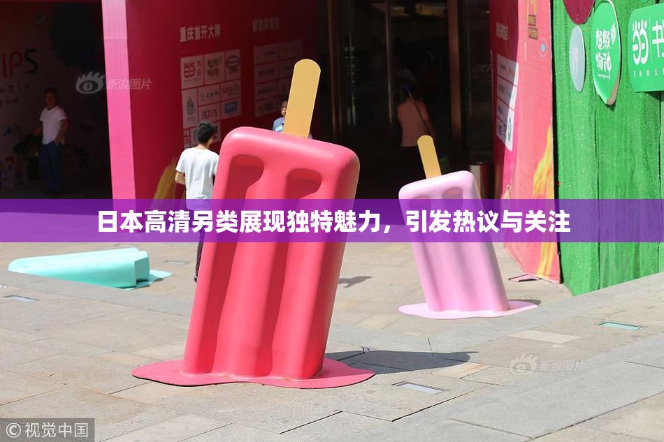 日本高清另类展现独特魅力，引发热议与关注