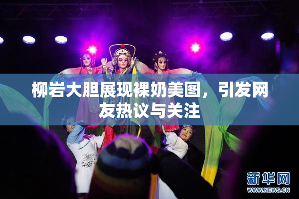 柳岩大胆展现裸奶美图，引发网友热议与关注