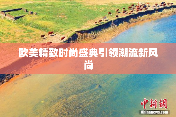 欧美精致时尚盛典引领潮流新风尚