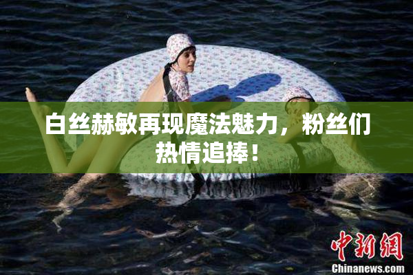白丝赫敏再现魔法魅力，粉丝们热情追捧！