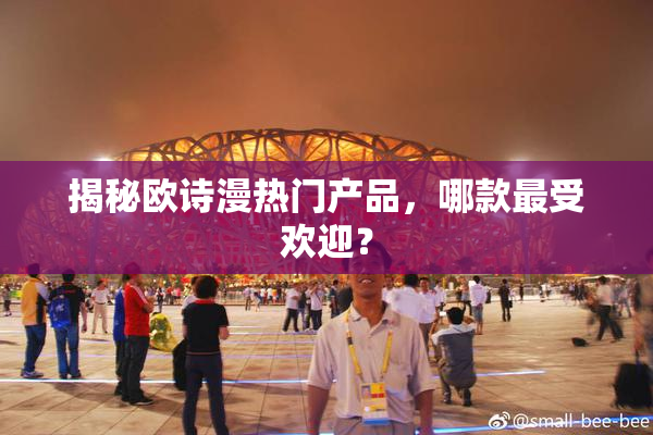 揭秘欧诗漫热门产品，哪款最受欢迎？