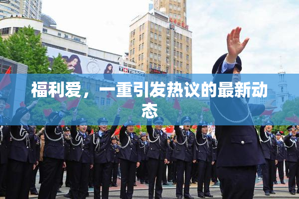 福利爱，一重引发热议的最新动态