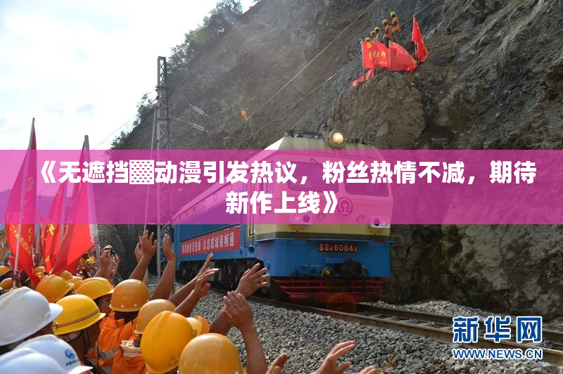 《无遮挡▓动漫引发热议，粉丝热情不减，期待新作上线》