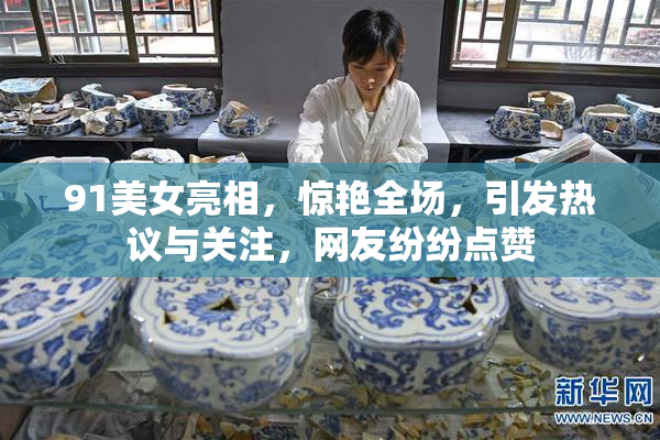 91美女亮相，惊艳全场，引发热议与关注，网友纷纷点赞