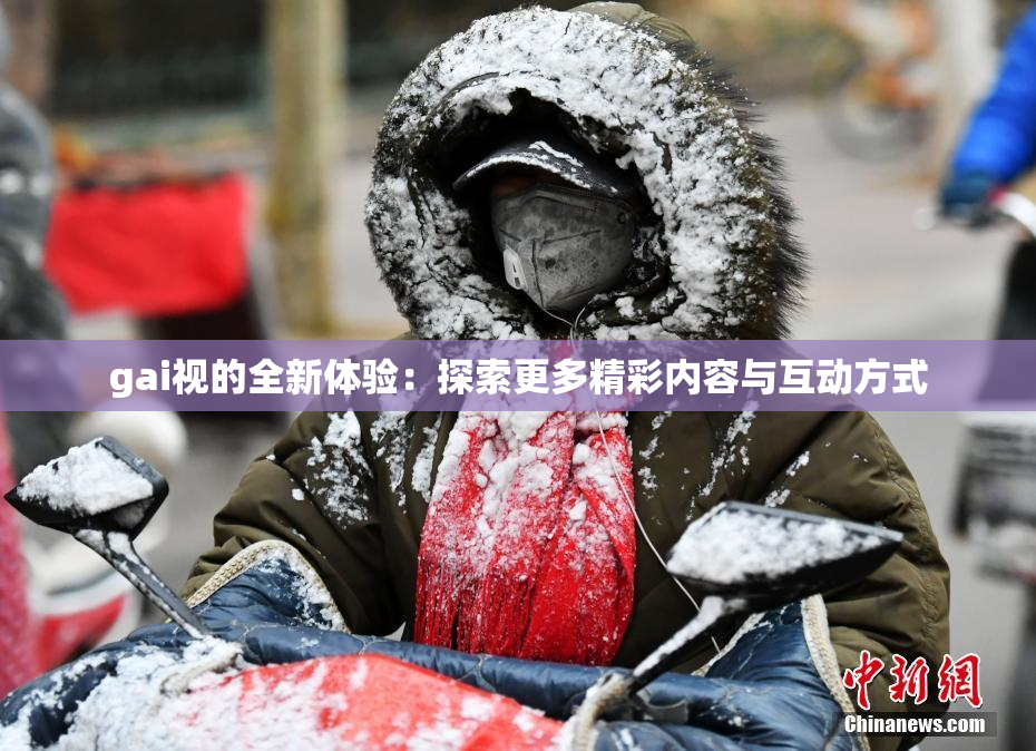 gai视的全新体验：探索更多精彩内容与互动方式
