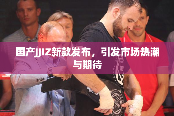 国产JJIZ新款发布，引发市场热潮与期待