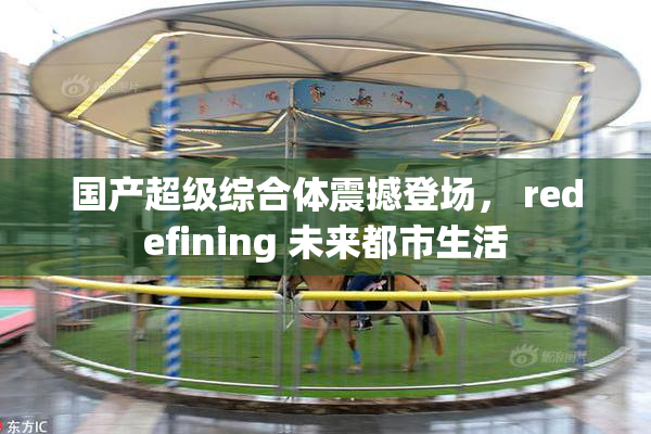 国产超级综合体震撼登场， redefining 未来都市生活