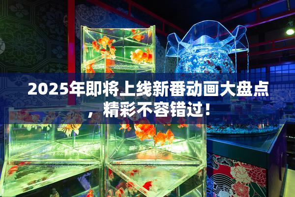 2025年即将上线新番动画大盘点，精彩不容错过！