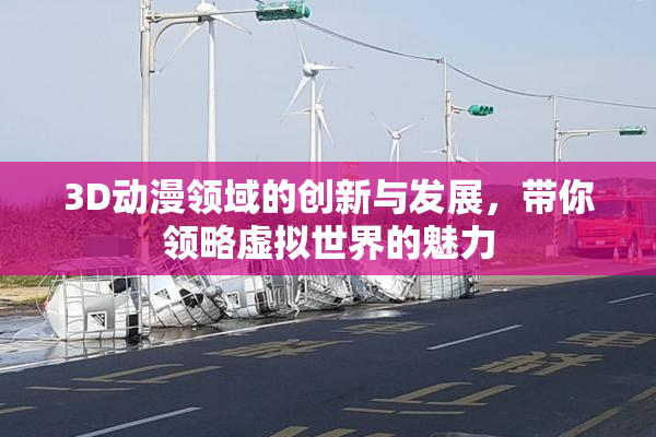 3D动漫领域的创新与发展，带你领略虚拟世界的魅力