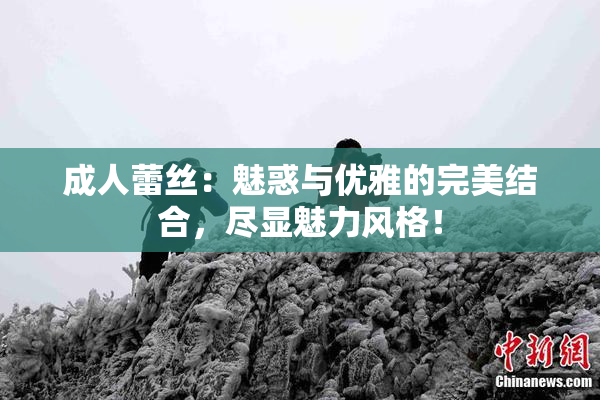 成人蕾丝：魅惑与优雅的完美结合，尽显魅力风格！