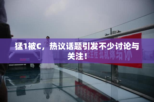猛1被C，热议话题引发不少讨论与关注！