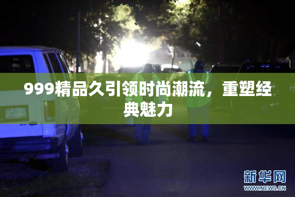 999精品久引领时尚潮流，重塑经典魅力
